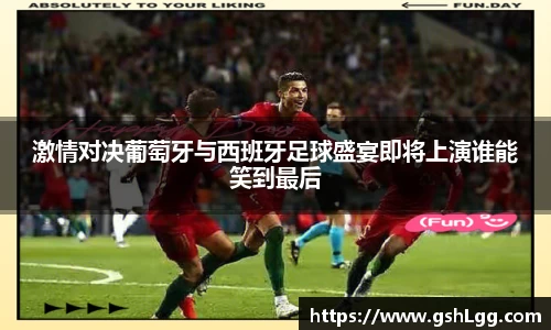 激情对决葡萄牙与西班牙足球盛宴即将上演谁能笑到最后