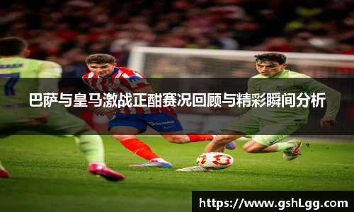 巴萨与皇马激战正酣赛况回顾与精彩瞬间分析