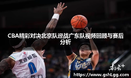 CBA精彩对决北京队迎战广东队视频回顾与赛后分析