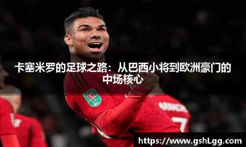 卡塞米罗的足球之路：从巴西小将到欧洲豪门的中场核心