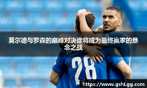 莫尔德与罗森的巅峰对决谁将成为最终赢家的悬念之战