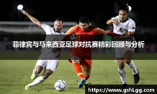 菲律宾与马来西亚足球对抗赛精彩回顾与分析